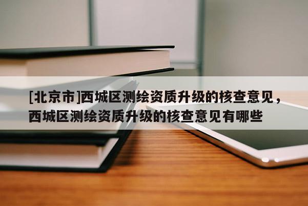 [北京市]西城區(qū)測(cè)繪資質(zhì)升級(jí)的核查意見，西城區(qū)測(cè)繪資質(zhì)升級(jí)的核查意見有哪些