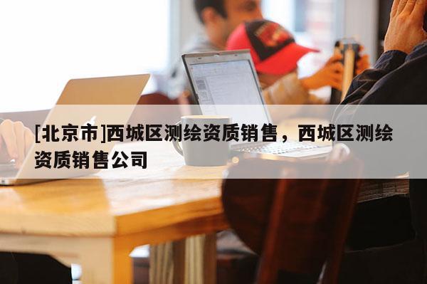 [北京市]西城區測繪資質銷售，西城區測繪資質銷售公司
