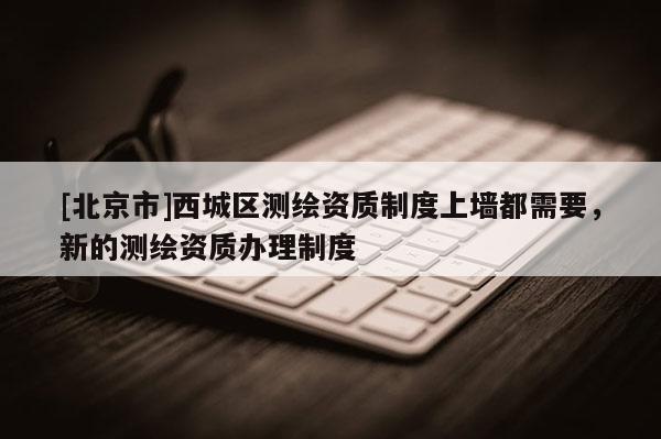 [北京市]西城區(qū)測繪資質制度上墻都需要，新的測繪資質辦理制度