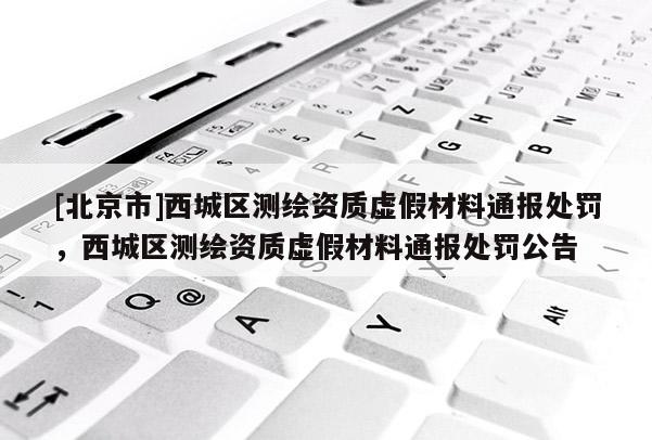 [北京市]西城區測繪資質虛假材料通報處罰，西城區測繪資質虛假材料通報處罰公告