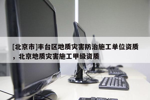 [北京市]豐臺區地質災害防治施工單位資質，北京地質災害施工甲級資質