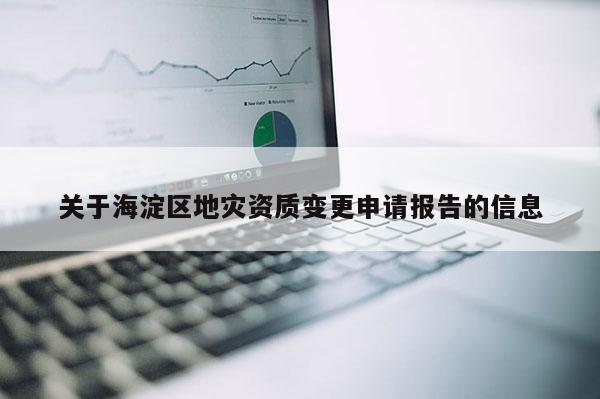 關于海淀區地災資質變更申請報告的信息