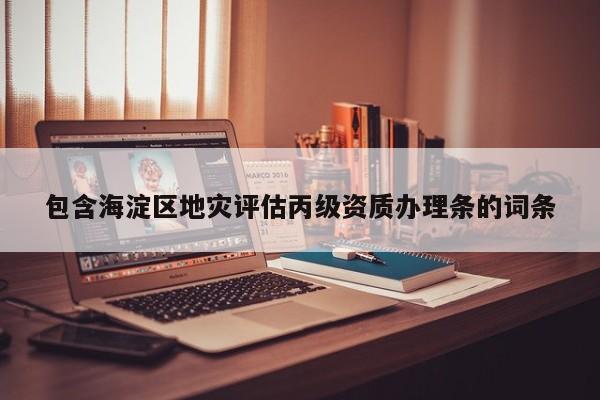包含海淀區地災評估丙級資質辦理條的詞條