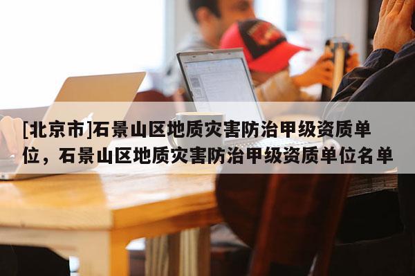 [北京市]石景山區地質災害防治甲級資質單位，石景山區地質災害防治甲級資質單位名單