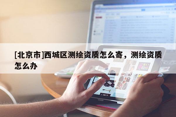 [北京市]西城區測繪資質怎么寄，測繪資質怎么辦