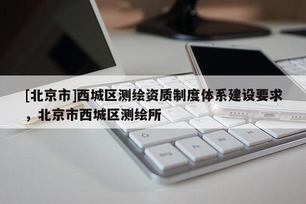 [北京市]西城區測繪資質制度體系建設要求，北京市西城區測繪所