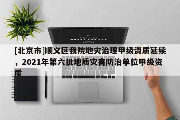 [北京市]順義區我院地災治理甲級資質延續，2021年第六批地質災害防治單位甲級資質