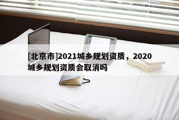 [北京市]2021城鄉規劃資質，2020城鄉規劃資質會取消嗎