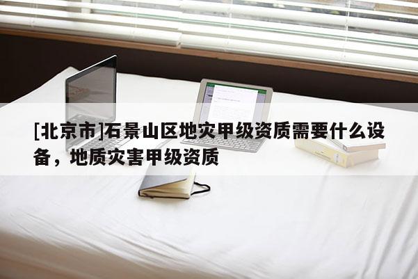 [北京市]石景山區(qū)地災(zāi)甲級資質(zhì)需要什么設(shè)備，地質(zhì)災(zāi)害甲級資質(zhì)