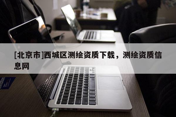 [北京市]西城區測繪資質下載，測繪資質信息網