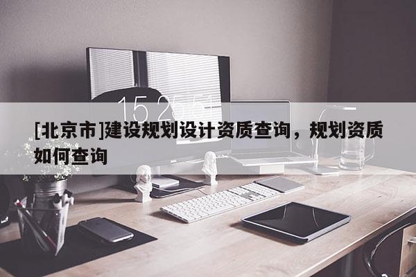 [北京市]建設規劃設計資質查詢，規劃資質如何查詢