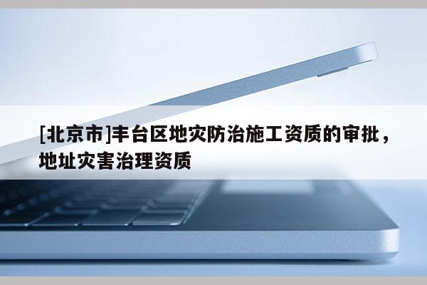 [北京市]豐臺區(qū)地災(zāi)防治施工資質(zhì)的審批，地址災(zāi)害治理資質(zhì)