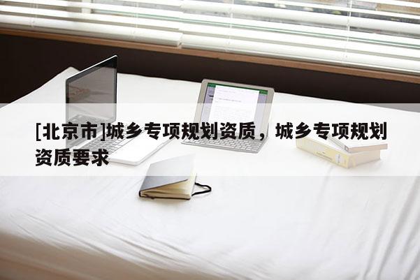 [北京市]城鄉專項規劃資質，城鄉專項規劃資質要求
