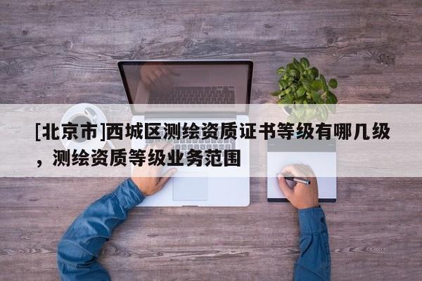 [北京市]西城區(qū)測(cè)繪資質(zhì)證書等級(jí)有哪幾級(jí)，測(cè)繪資質(zhì)等級(jí)業(yè)務(wù)范圍