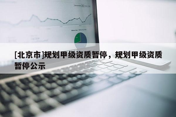 [北京市]規劃甲級資質暫停，規劃甲級資質暫停公示