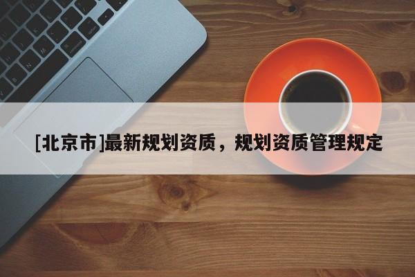 [北京市]最新規劃資質，規劃資質管理規定