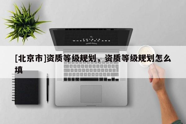 [北京市]資質等級規劃，資質等級規劃怎么填
