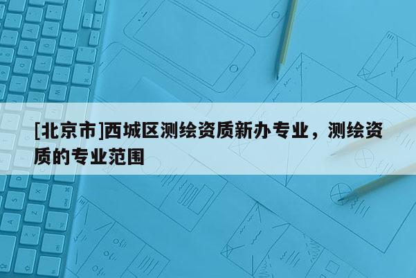 [北京市]西城區測繪資質新辦專業，測繪資質的專業范圍