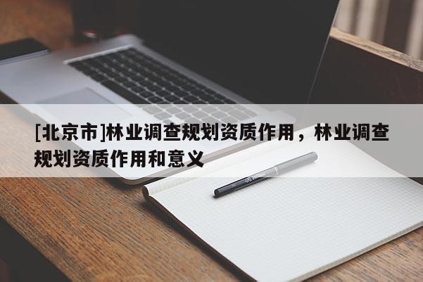 [北京市]林業調查規劃資質作用，林業調查規劃資質作用和意義