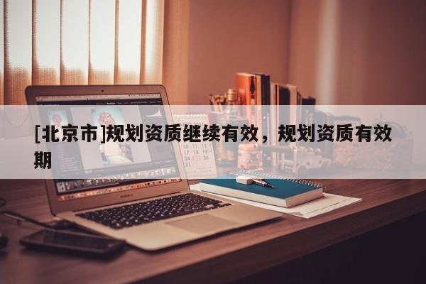[北京市]規劃資質繼續有效，規劃資質有效期