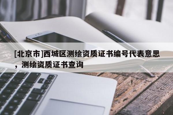 [北京市]西城區測繪資質證書編號代表意思，測繪資質證書查詢