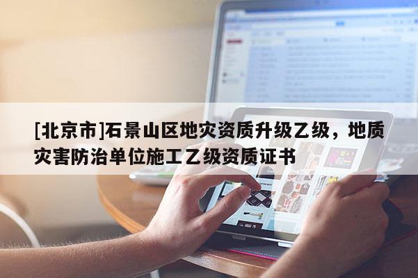 [北京市]石景山區地災資質升級乙級，地質災害防治單位施工乙級資質證書