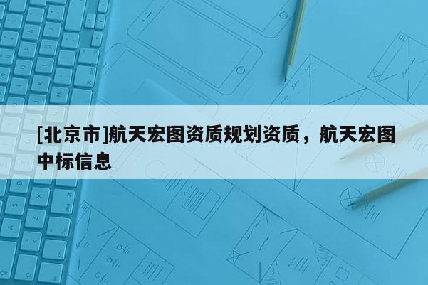 [北京市]航天宏圖資質(zhì)規(guī)劃資質(zhì)，航天宏圖中標信息