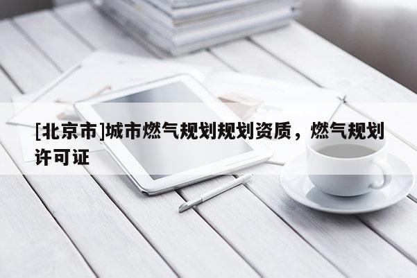 [北京市]城市燃氣規(guī)劃規(guī)劃資質(zhì)，燃氣規(guī)劃許可證