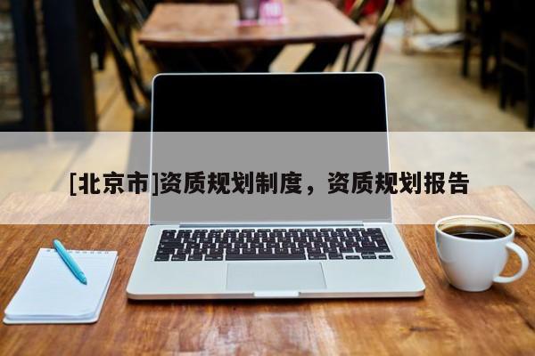 [北京市]資質(zhì)規(guī)劃制度，資質(zhì)規(guī)劃報告