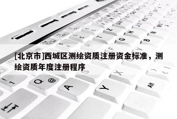 [北京市]西城區測繪資質注冊資金標準，測繪資質年度注冊程序