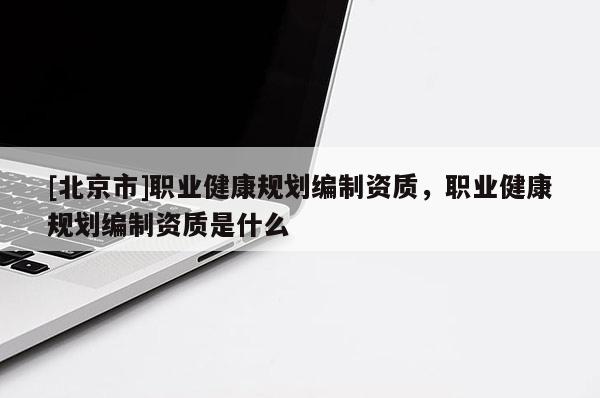 [北京市]職業健康規劃編制資質，職業健康規劃編制資質是什么
