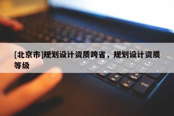[北京市]規劃設計資質跨省，規劃設計資質等級