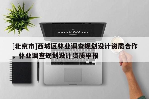 [北京市]西城區林業調查規劃設計資質合作，林業調查規劃設計資質申報