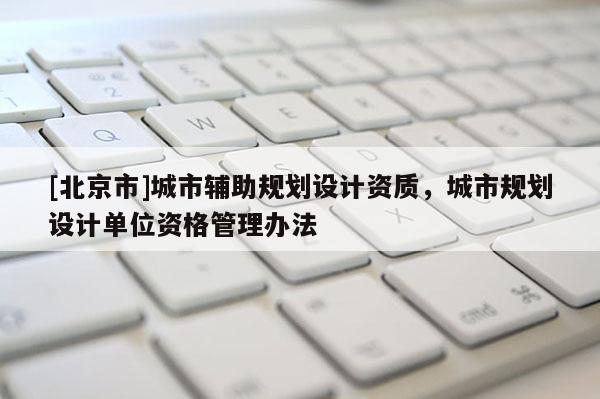 [北京市]城市輔助規劃設計資質，城市規劃設計單位資格管理辦法