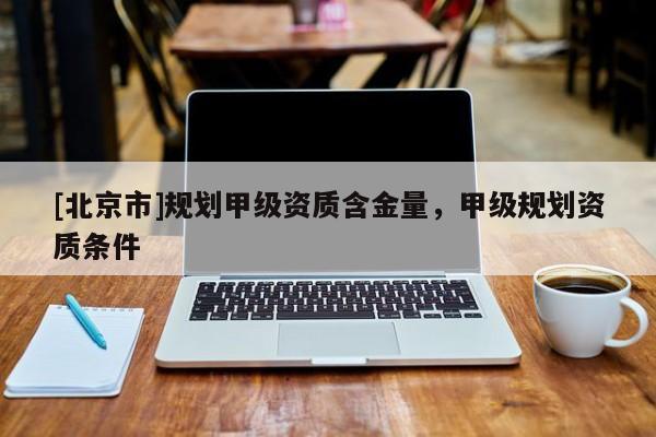 [北京市]規劃甲級資質含金量，甲級規劃資質條件