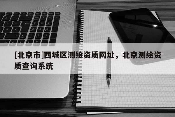 [北京市]西城區測繪資質網址，北京測繪資質查詢系統