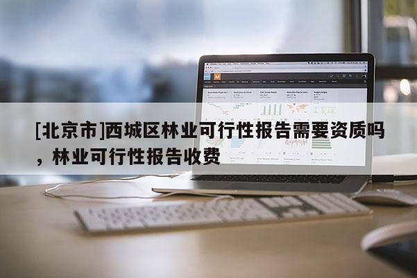 [北京市]西城區林業可行性報告需要資質嗎，林業可行性報告收費