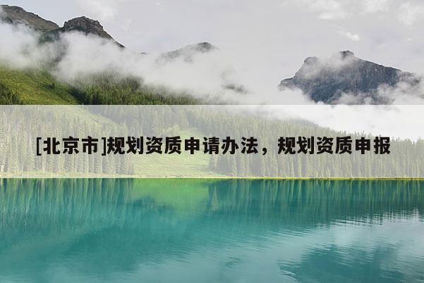 [北京市]規劃資質申請辦法，規劃資質申報
