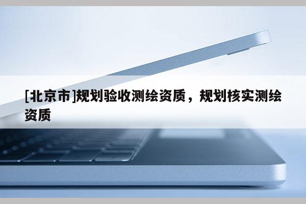 [北京市]規劃驗收測繪資質，規劃核實測繪資質
