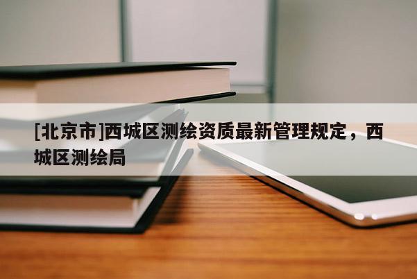[北京市]西城區測繪資質最新管理規定，西城區測繪局