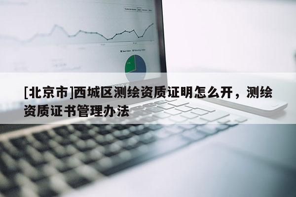 [北京市]西城區(qū)測繪資質(zhì)證明怎么開，測繪資質(zhì)證書管理辦法