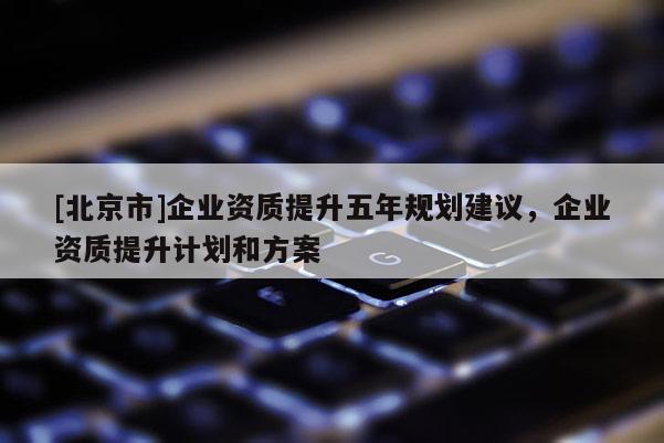 [北京市]企業資質提升五年規劃建議，企業資質提升計劃和方案