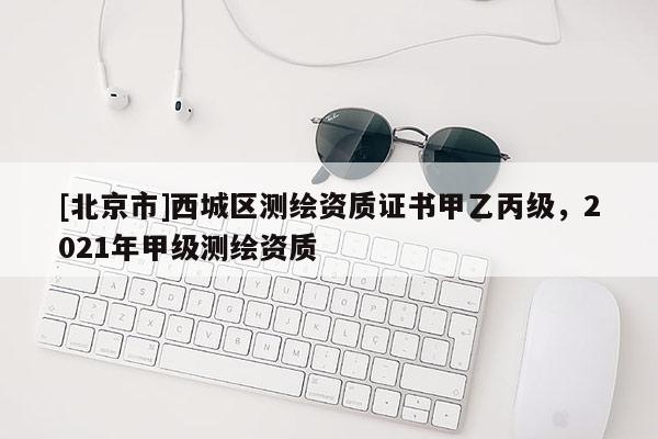 [北京市]西城區測繪資質證書甲乙丙級，2021年甲級測繪資質