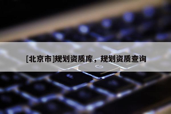 [北京市]規劃資質庫，規劃資質查詢