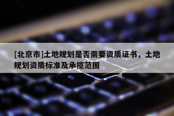 [北京市]土地規劃是否需要資質證書，土地規劃資質標準及承攬范圍