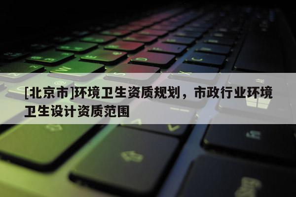 [北京市]環境衛生資質規劃，市政行業環境衛生設計資質范圍