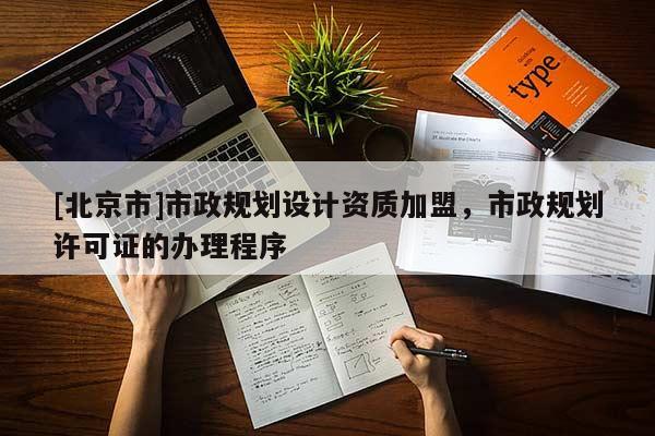 [北京市]市政規劃設計資質加盟，市政規劃許可證的辦理程序