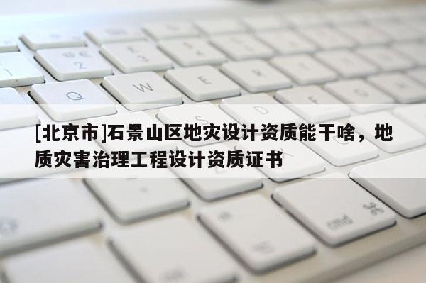 [北京市]石景山區地災設計資質能干啥，地質災害治理工程設計資質證書