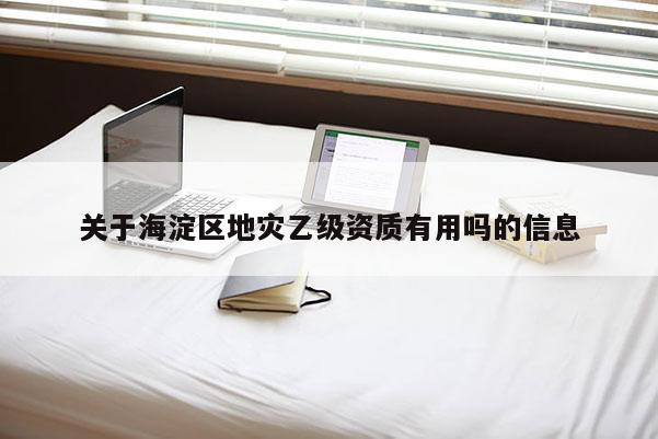 關于海淀區地災乙級資質有用嗎的信息