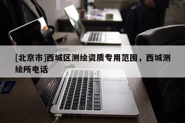 [北京市]西城區測繪資質專用范圍，西城測繪所電話